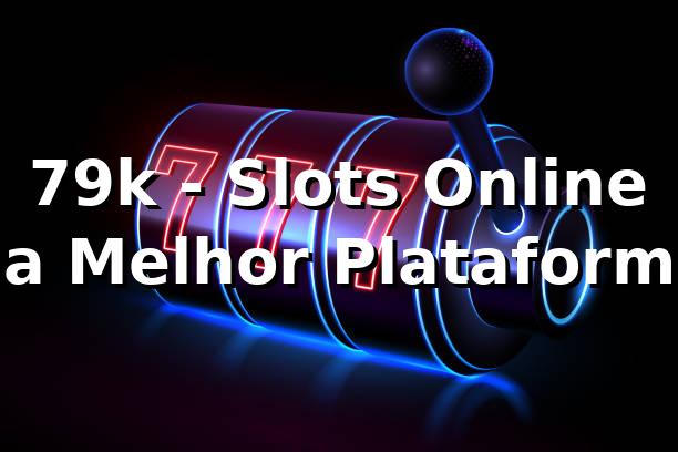 79k - Slots Online na Melhor Plataforma